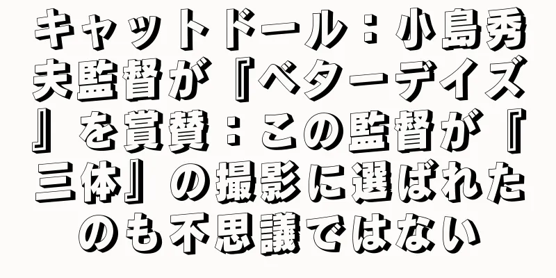 キャットドール：小島秀夫監督が『ベターデイズ』を賞賛：この監督が『三体』の撮影に選ばれたのも不思議ではない