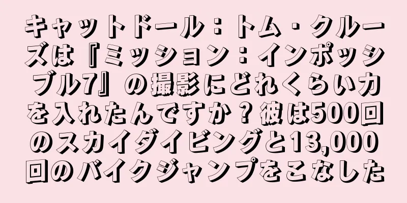キャットドール：トム・クルーズは『ミッション：インポッシブル7』の撮影にどれくらい力を入れたんですか？彼は500回のスカイダイビングと13,000回のバイクジャンプをこなした