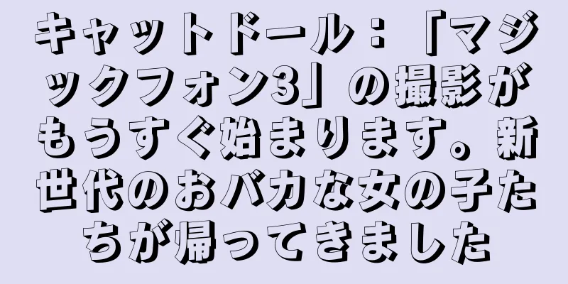 キャットドール：「マジックフォン3」の撮影がもうすぐ始まります。新世代のおバカな女の子たちが帰ってきました