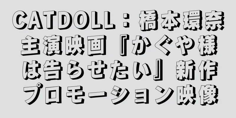 CATDOLL：橋本環奈主演映画『かぐや様は告らせたい』新作プロモーション映像