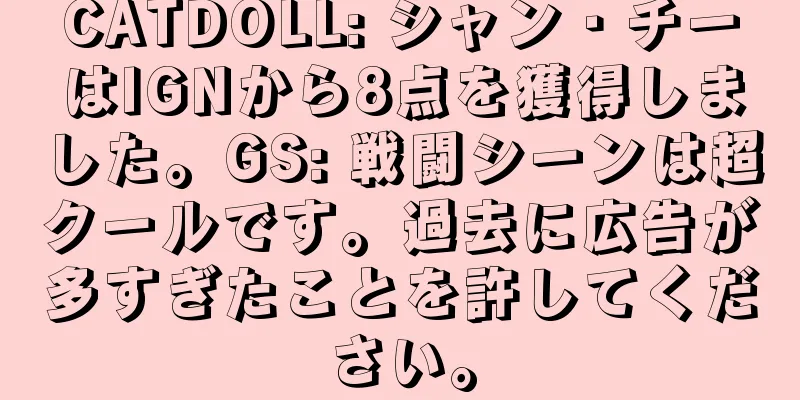 CATDOLL: シャン・チーはIGNから8点を獲得しました。GS: 戦闘シーンは超クールです。過去に広告が多すぎたことを許してください。