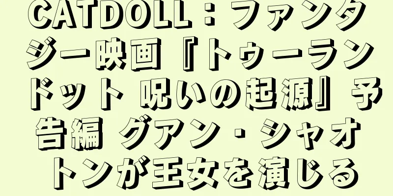 CATDOLL：ファンタジー映画『トゥーランドット 呪いの起源』予告編 グアン・シャオトンが王女を演じる
