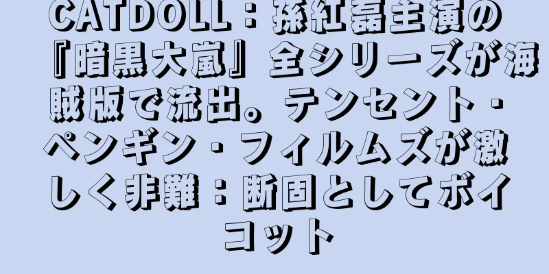 CATDOLL：孫紅磊主演の『暗黒大嵐』全シリーズが海賊版で流出。テンセント・ペンギン・フィルムズが激しく非難：断固としてボイコット
