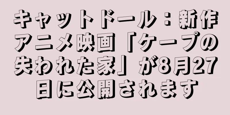 キャットドール：新作アニメ映画「ケープの失われた家」が8月27日に公開されます
