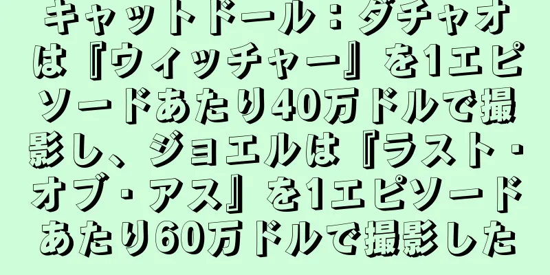 キャットドール：ダチャオは『ウィッチャー』を1エピソードあたり40万ドルで撮影し、ジョエルは『ラスト・オブ・アス』を1エピソードあたり60万ドルで撮影した