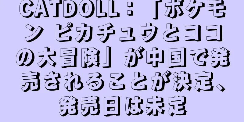 CATDOLL：「ポケモン ピカチュウとココの大冒険」が中国で発売されることが決定、発売日は未定