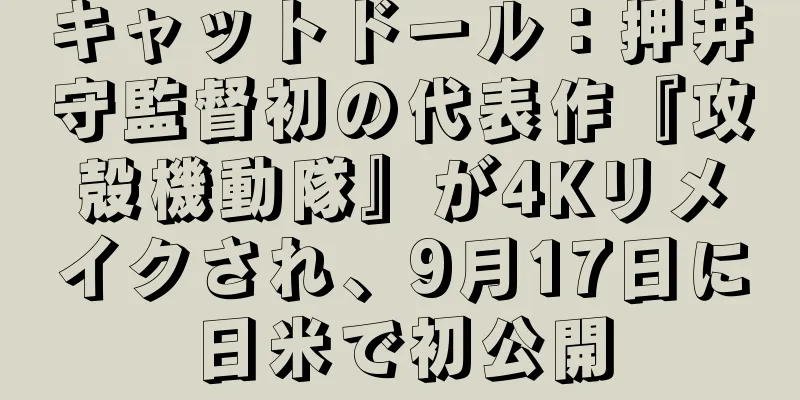 キャットドール：押井守監督初の代表作『攻殻機動隊』が4Kリメイクされ、9月17日に日米で初公開
