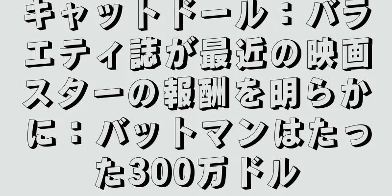 キャットドール：バラエティ誌が最近の映画スターの報酬を明らかに：バットマンはたった300万ドル