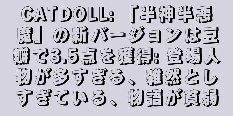CATDOLL: 「半神半悪魔」の新バージョンは豆瓣で3.5点を獲得: 登場人物が多すぎる、雑然としすぎている、物語が貧弱