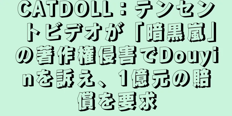 CATDOLL：テンセントビデオが「暗黒嵐」の著作権侵害でDouyinを訴え、1億元の賠償を要求