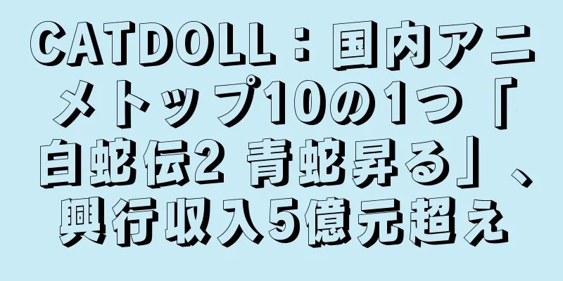 CATDOLL：国内アニメトップ10の1つ「白蛇伝2 青蛇昇る」、興行収入5億元超え