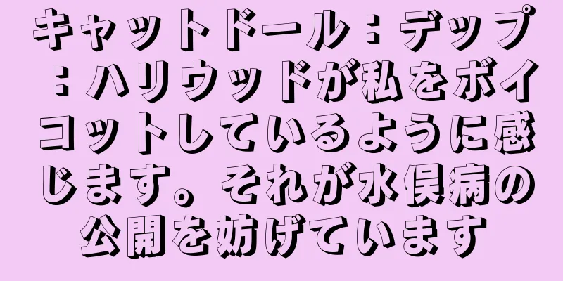 キャットドール：デップ：ハリウッドが私をボイコットしているように感じます。それが水俣病の公開を妨げています