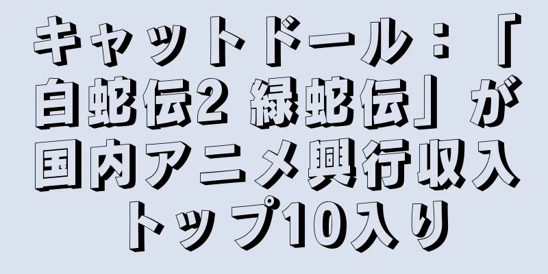 キャットドール：「白蛇伝2 緑蛇伝」が国内アニメ興行収入トップ10入り