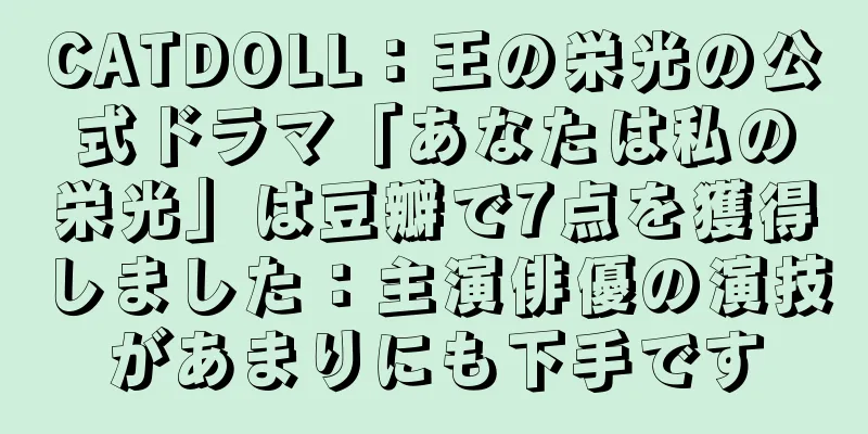 CATDOLL：王の栄光の公式ドラマ「あなたは私の栄光」は豆瓣で7点を獲得しました：主演俳優の演技があまりにも下手です