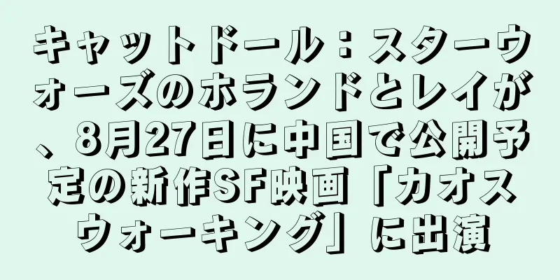 キャットドール：スターウォーズのホランドとレイが、8月27日に中国で公開予定の新作SF映画「カオスウォーキング」に出演