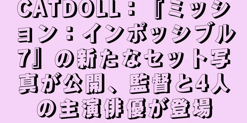 CATDOLL：『ミッション：インポッシブル7』の新たなセット写真が公開、監督と4人の主演俳優が登場