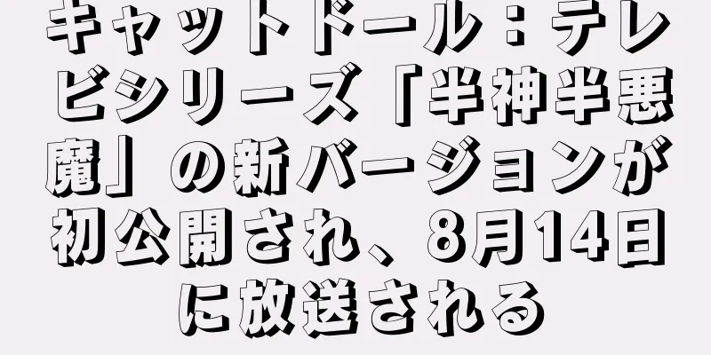 キャットドール：テレビシリーズ「半神半悪魔」の新バージョンが初公開され、8月14日に放送される