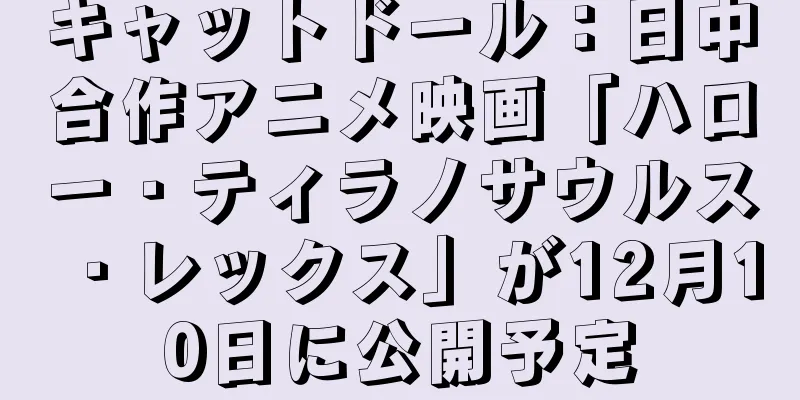 キャットドール：日中合作アニメ映画「ハロー・ティラノサウルス・レックス」が12月10日に公開予定