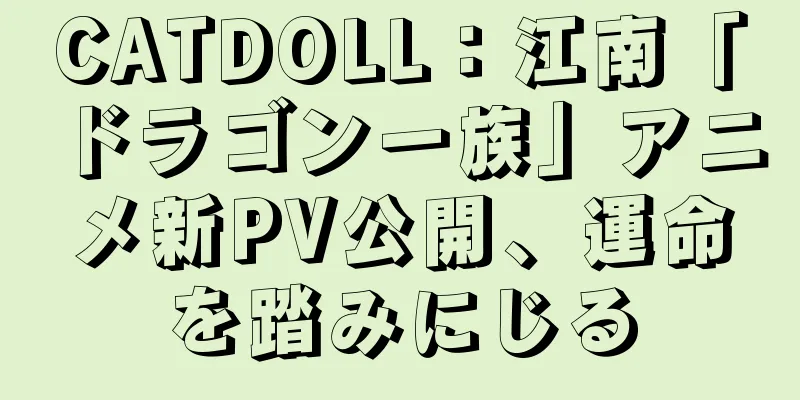 CATDOLL：江南「ドラゴン一族」アニメ新PV公開、運命を踏みにじる