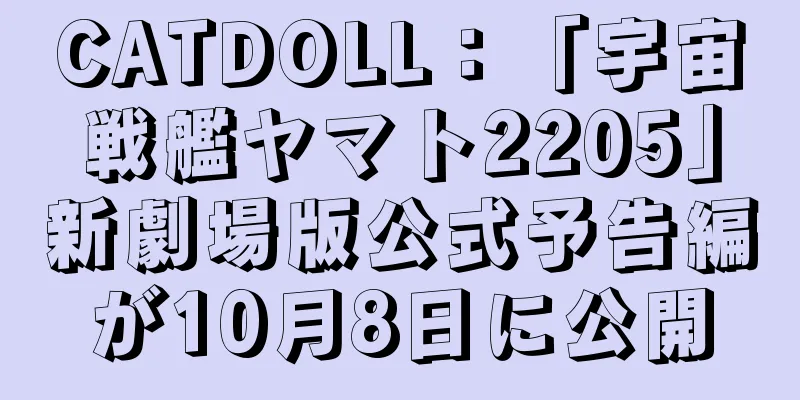 CATDOLL：「宇宙戦艦ヤマト2205」新劇場版公式予告編が10月8日に公開