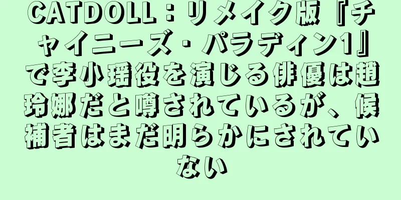 CATDOLL：リメイク版『チャイニーズ・パラディン1』で李小瑶役を演じる俳優は趙玲娜だと噂されているが、候補者はまだ明らかにされていない