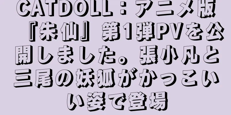 CATDOLL：アニメ版『朱仙』第1弾PVを公開しました。張小凡と三尾の妖狐がかっこいい姿で登場