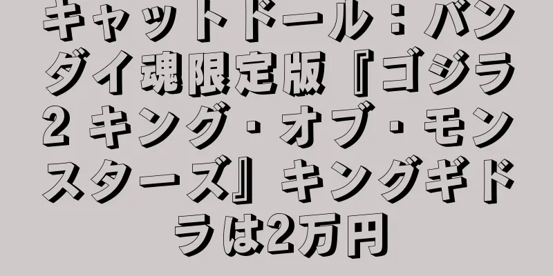 キャットドール：バンダイ魂限定版『ゴジラ2 キング・オブ・モンスターズ』キングギドラは2万円