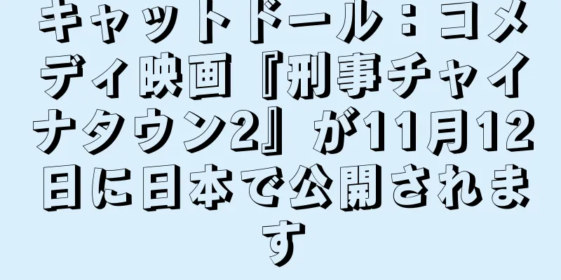 キャットドール：コメディ映画『刑事チャイナタウン2』が11月12日に日本で公開されます