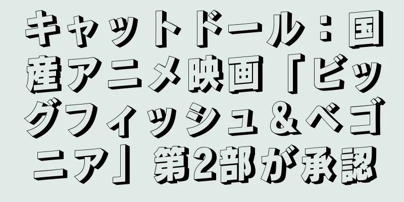 キャットドール：国産アニメ映画「ビッグフィッシュ＆ベゴニア」第2部が承認