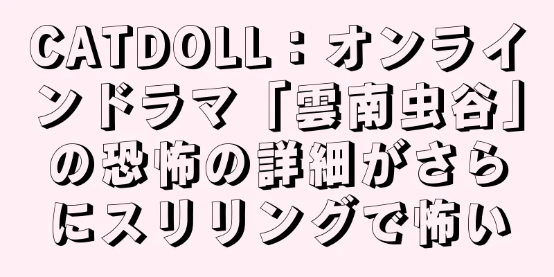 CATDOLL：オンラインドラマ「雲南虫谷」の恐怖の詳細がさらにスリリングで怖い
