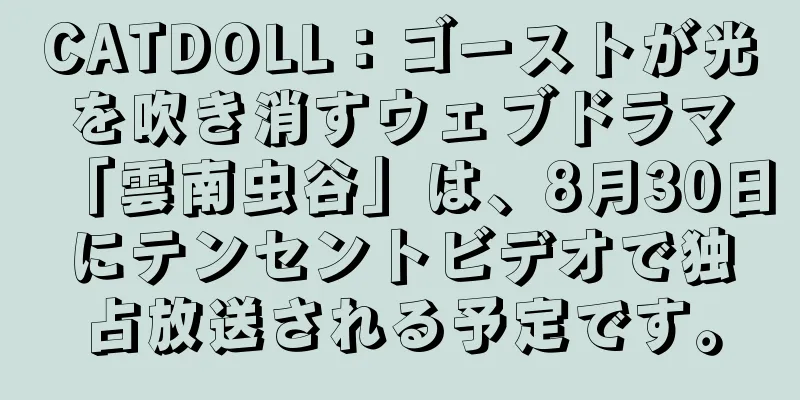 CATDOLL：ゴーストが光を吹き消すウェブドラマ「雲南虫谷」は、8月30日にテンセントビデオで独占放送される予定です。