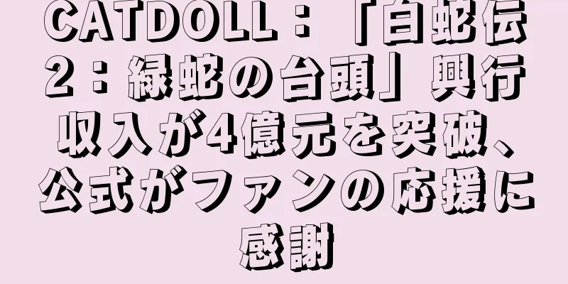 CATDOLL：「白蛇伝2：緑蛇の台頭」興行収入が4億元を突破、公式がファンの応援に感謝