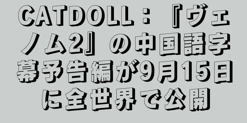 CATDOLL：『ヴェノム2』の中国語字幕予告編が9月15日に全世界で公開