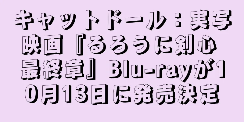 キャットドール：実写映画『るろうに剣心 最終章』Blu-rayが10月13日に発売決定
