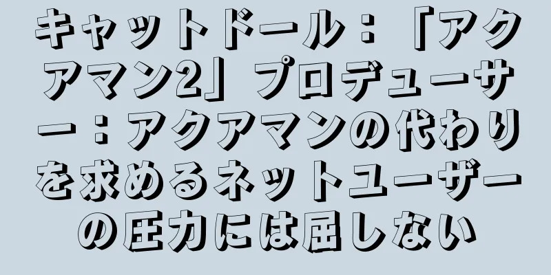キャットドール：「アクアマン2」プロデューサー：アクアマンの代わりを求めるネットユーザーの圧力には屈しない