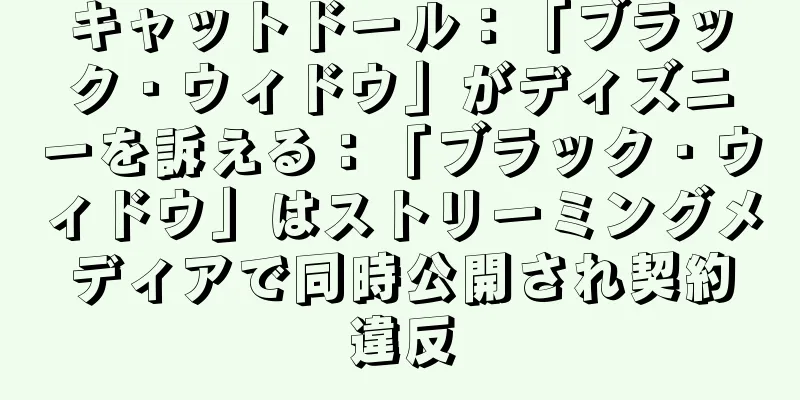 キャットドール：「ブラック・ウィドウ」がディズニーを訴える：「ブラック・ウィドウ」はストリーミングメディアで同時公開され契約違反
