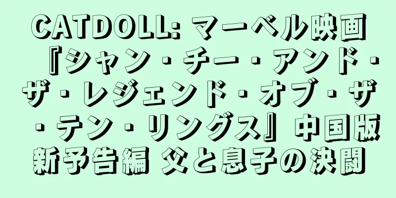CATDOLL: マーベル映画『シャン・チー・アンド・ザ・レジェンド・オブ・ザ・テン・リングス』中国版新予告編 父と息子の決闘