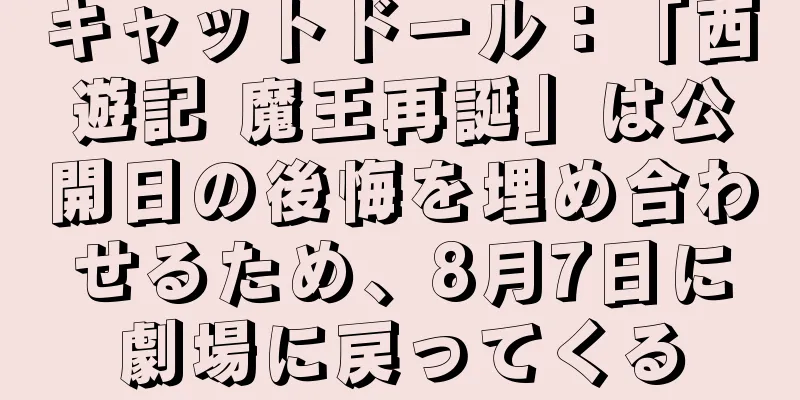 キャットドール：「西遊記 魔王再誕」は公開日の後悔を埋め合わせるため、8月7日に劇場に戻ってくる