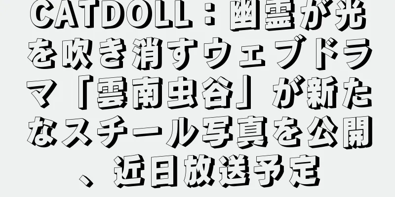 CATDOLL：幽霊が光を吹き消すウェブドラマ「雲南虫谷」が新たなスチール写真を公開、近日放送予定