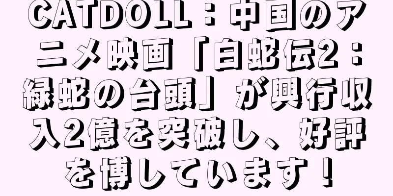 CATDOLL：中国のアニメ映画「白蛇伝2：緑蛇の台頭」が興行収入2億を突破し、好評を博しています！