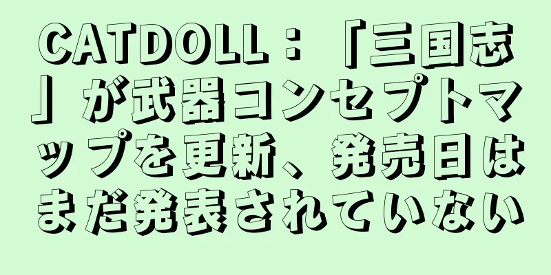 CATDOLL：「三国志」が武器コンセプトマップを更新、発売日はまだ発表されていない