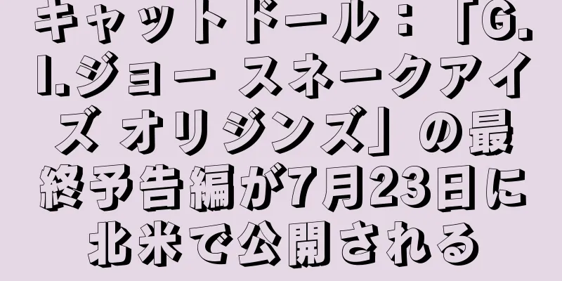 キャットドール：「G.I.ジョー スネークアイズ オリジンズ」の最終予告編が7月23日に北米で公開される