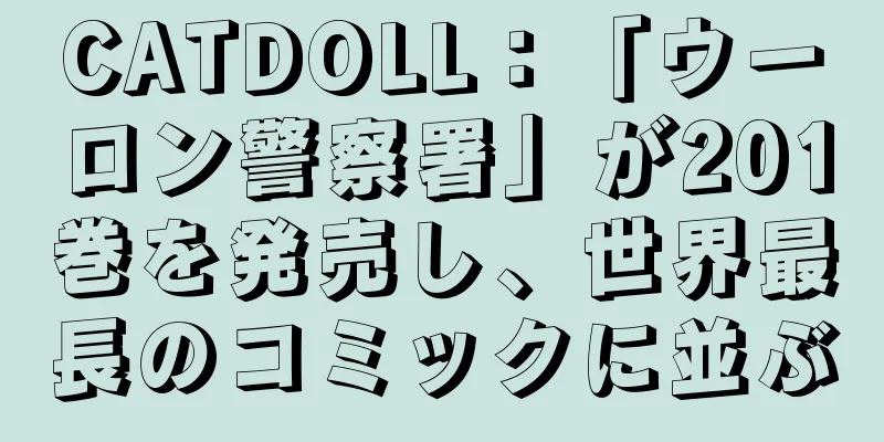 CATDOLL：「ウーロン警察署」が201巻を発売し、世界最長のコミックに並ぶ