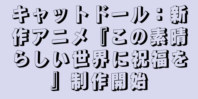 キャットドール：新作アニメ『この素晴らしい世界に祝福を』制作開始