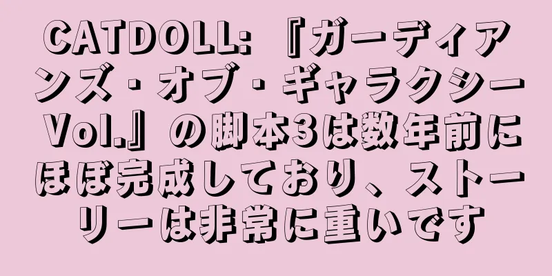 CATDOLL: 『ガーディアンズ・オブ・ギャラクシー Vol.』の脚本3は数年前にほぼ完成しており、ストーリーは非常に重いです
