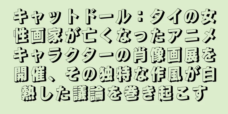 キャットドール：タイの女性画家が亡くなったアニメキャラクターの肖像画展を開催、その独特な作風が白熱した議論を巻き起こす