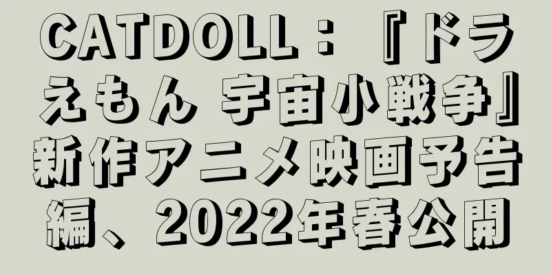 CATDOLL：『ドラえもん 宇宙小戦争』新作アニメ映画予告編、2022年春公開