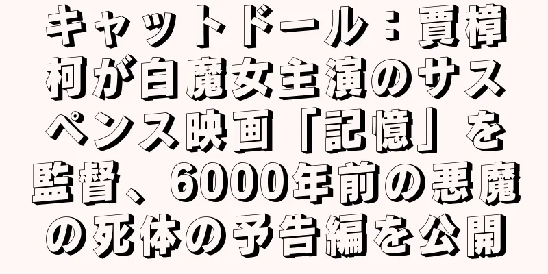 キャットドール：賈樟柯が白魔女主演のサスペンス映画「記憶」を監督、6000年前の悪魔の死体の予告編を公開