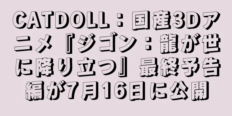 CATDOLL：国産3Dアニメ『ジゴン：龍が世に降り立つ』最終予告編が7月16日に公開