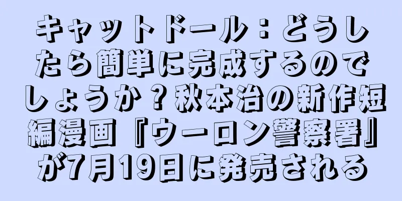 キャットドール：どうしたら簡単に完成するのでしょうか？秋本治の新作短編漫画『ウーロン警察署』が7月19日に発売される